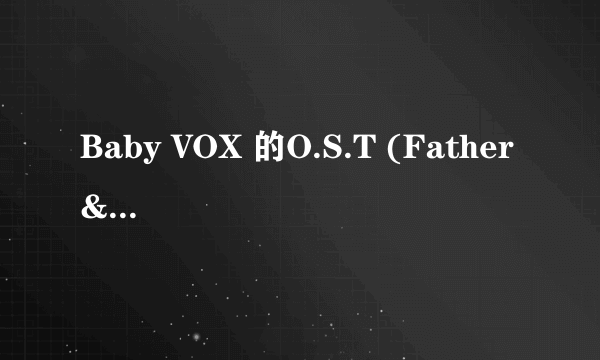 Baby VOX 的O.S.T (Father & I)的 中文歌词 也就是电影《别告诉爸爸》中插曲的中文歌词