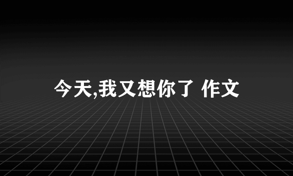 今天,我又想你了 作文