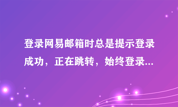 登录网易邮箱时总是提示登录成功，正在跳转，始终登录不上是怎么回事？