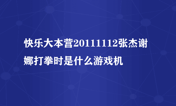 快乐大本营20111112张杰谢娜打拳时是什么游戏机