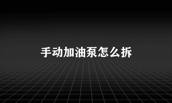 手动加油泵怎么拆