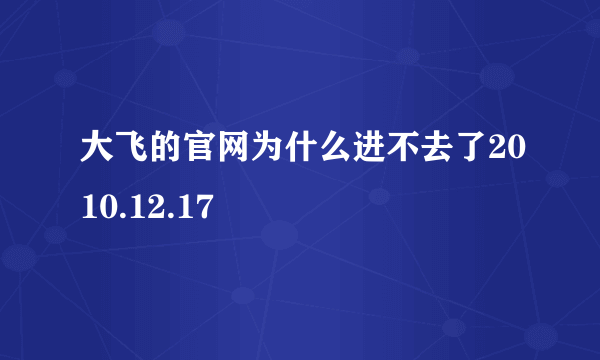 大飞的官网为什么进不去了2010.12.17