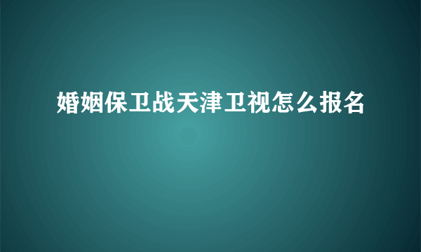 婚姻保卫战天津卫视怎么报名