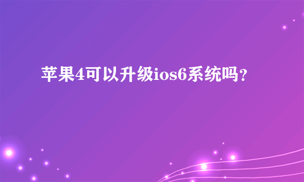 苹果4可以升级ios6系统吗？