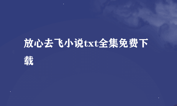 放心去飞小说txt全集免费下载