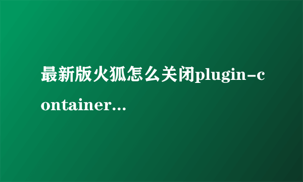 最新版火狐怎么关闭plugin-container.exe 这个进程