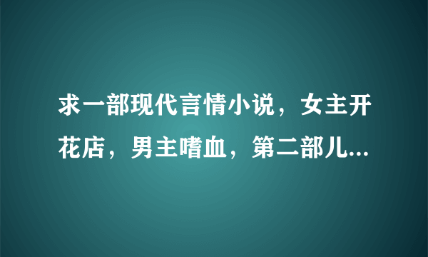 求一部现代言情小说，女主开花店，男主嗜血，第二部儿子也嗜血