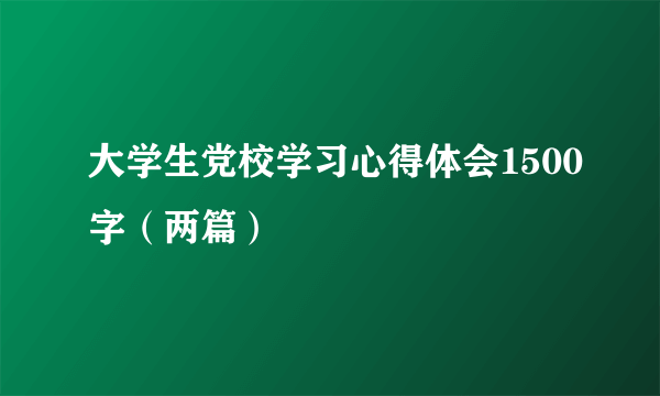 大学生党校学习心得体会1500字（两篇）