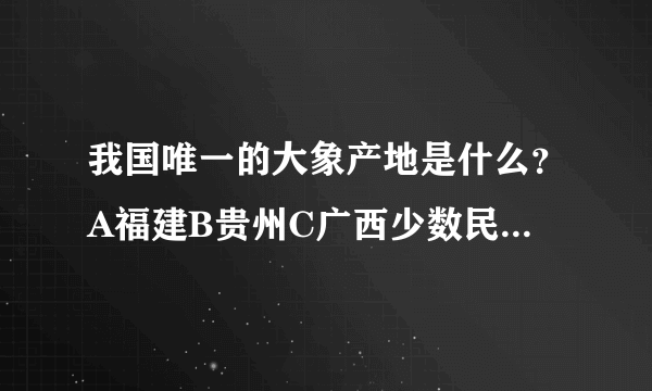 我国唯一的大象产地是什么？A福建B贵州C广西少数民族D云南