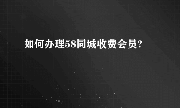 如何办理58同城收费会员?