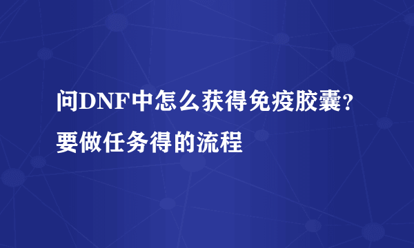 问DNF中怎么获得免疫胶囊？要做任务得的流程