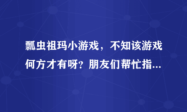 瓢虫祖玛小游戏，不知该游戏何方才有呀？朋友们帮忙指点下吧！谢谢了！！