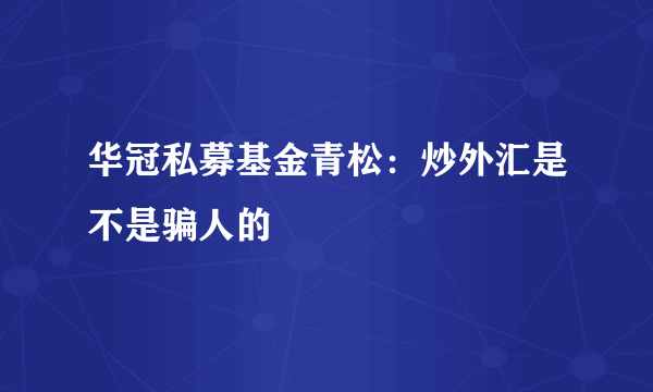 华冠私募基金青松：炒外汇是不是骗人的