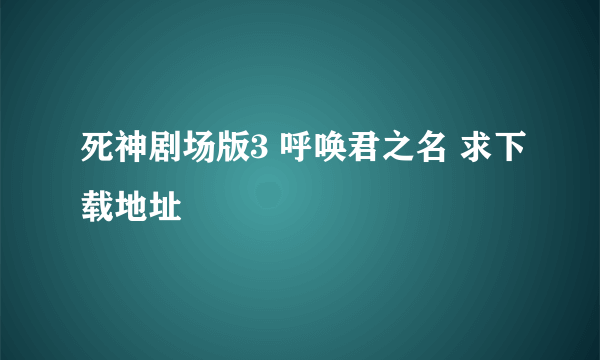 死神剧场版3 呼唤君之名 求下载地址