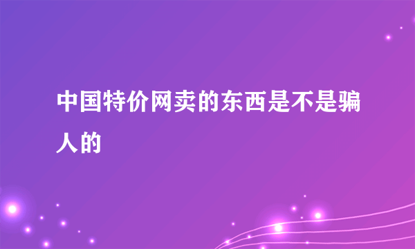 中国特价网卖的东西是不是骗人的