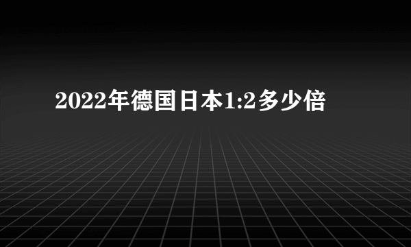 2022年德国日本1:2多少倍