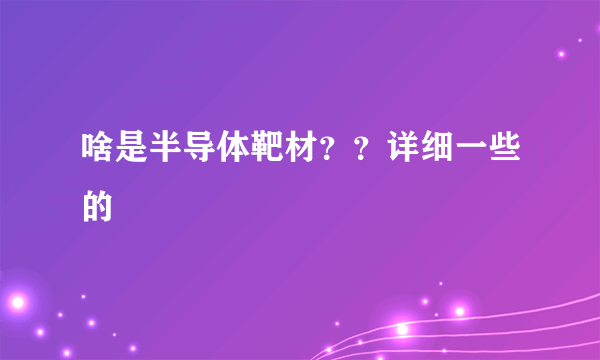 啥是半导体靶材？？详细一些的