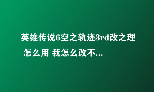 英雄传说6空之轨迹3rd改之理 怎么用 我怎么改不了！~！什么效果都没？