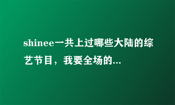 shinee一共上过哪些大陆的综艺节目，我要全场的，谢啦~~~~~