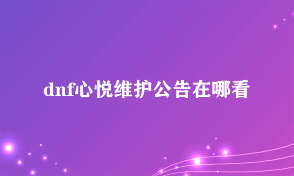 dnf心悦维护公告在哪看