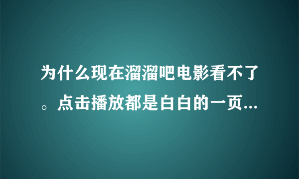 为什么现在溜溜吧电影看不了。点击播放都是白白的一页，什么都没有。