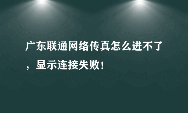 广东联通网络传真怎么进不了，显示连接失败！