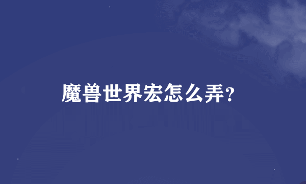 魔兽世界宏怎么弄？