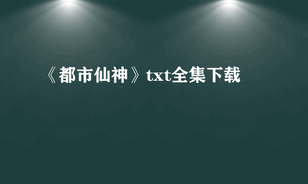 《都市仙神》txt全集下载