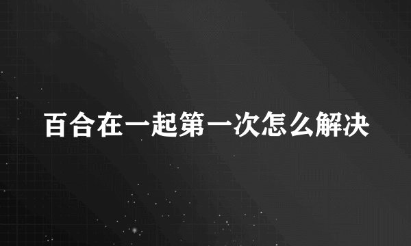 百合在一起第一次怎么解决