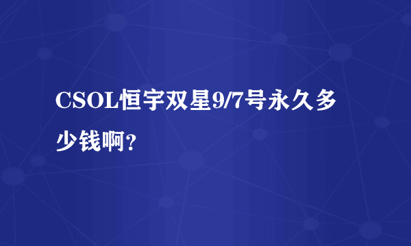 CSOL恒宇双星9/7号永久多少钱啊？