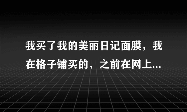 我买了我的美丽日记面膜，我在格子铺买的，之前在网上看有很多假货，