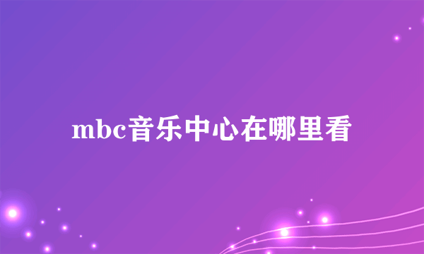 mbc音乐中心在哪里看