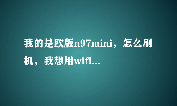 我的是欧版n97mini，怎么刷机，我想用wifi上网，不会设置