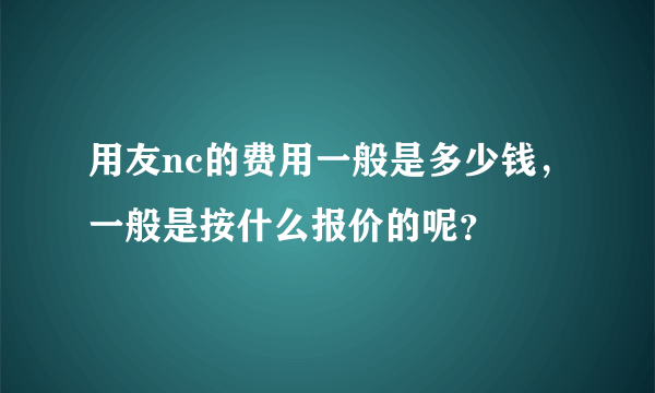 用友nc的费用一般是多少钱，一般是按什么报价的呢？