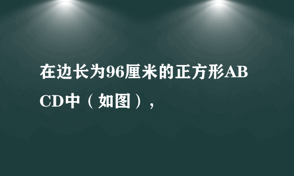 在边长为96厘米的正方形ABCD中（如图），