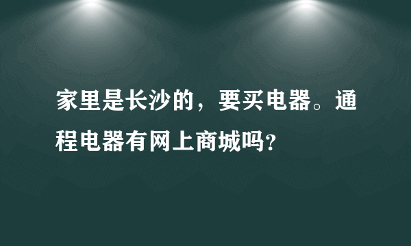 家里是长沙的，要买电器。通程电器有网上商城吗？