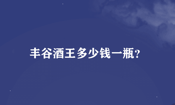 丰谷酒王多少钱一瓶？