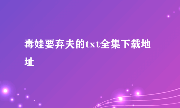 毒娃要弃夫的txt全集下载地址