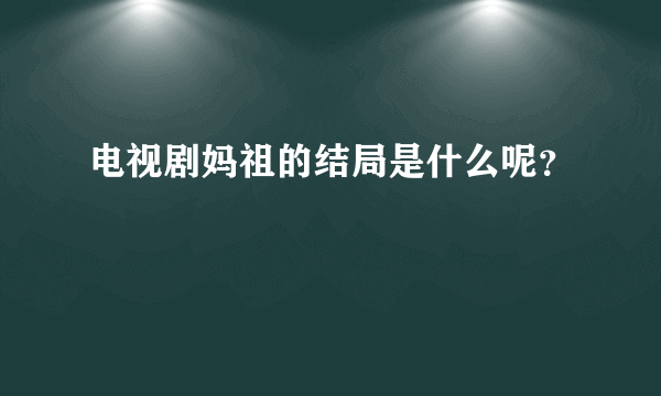 电视剧妈祖的结局是什么呢？