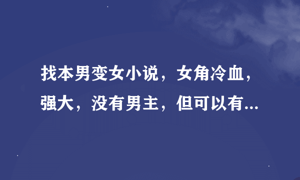 找本男变女小说，女角冷血，强大，没有男主，但可以有暧昧。字数多点。满意加分。