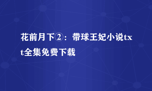 花前月下②：带球王妃小说txt全集免费下载