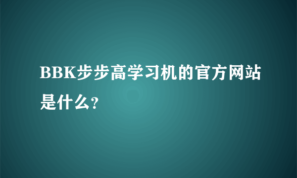 BBK步步高学习机的官方网站是什么？