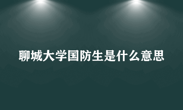 聊城大学国防生是什么意思