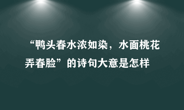 “鸭头春水浓如染，水面桃花弄春脸”的诗句大意是怎样