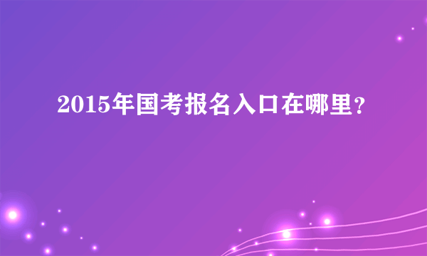 2015年国考报名入口在哪里？