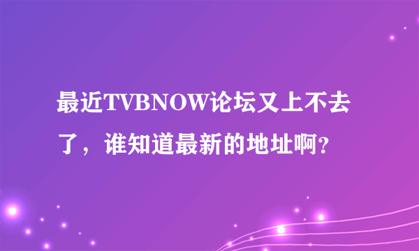 最近TVBNOW论坛又上不去了，谁知道最新的地址啊？