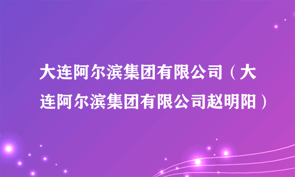 大连阿尔滨集团有限公司（大连阿尔滨集团有限公司赵明阳）