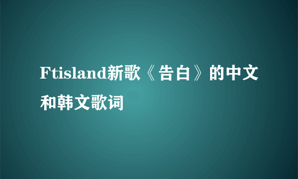 Ftisland新歌《告白》的中文和韩文歌词