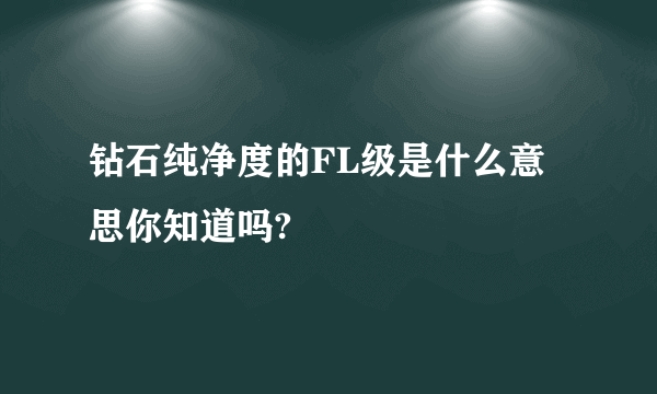 钻石纯净度的FL级是什么意思你知道吗?