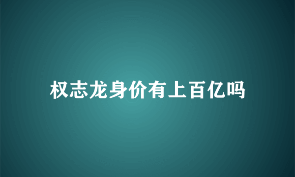 权志龙身价有上百亿吗